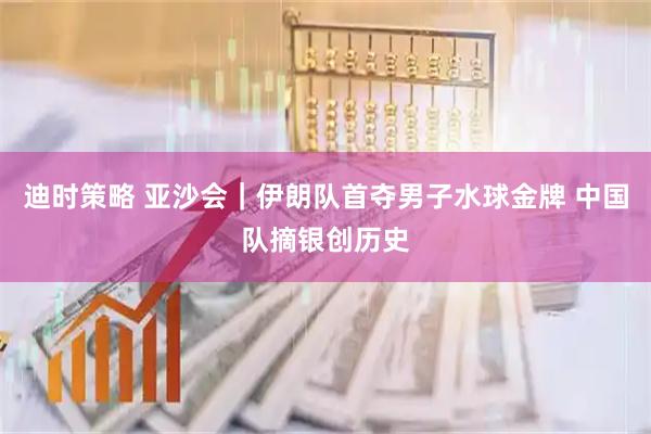 迪时策略 亚沙会｜伊朗队首夺男子水球金牌 中国队摘银创历史