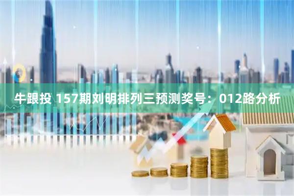牛跟投 157期刘明排列三预测奖号：012路分析