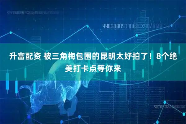 升富配资 被三角梅包围的昆明太好拍了!8个绝美打卡点等你来