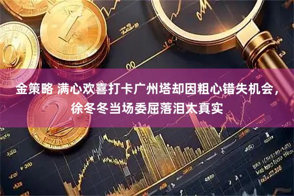 金策略 满心欢喜打卡广州塔却因粗心错失机会，徐冬冬当场委屈落泪太真实