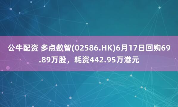 公牛配资 多点数智(02586.HK)6月17日回购69.89万股，耗资442.95万港元