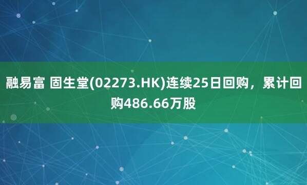 融易富 固生堂(02273.HK)连续25日回购，累计回购486.66万股