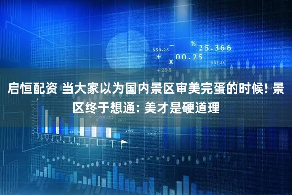 启恒配资 当大家以为国内景区审美完蛋的时候! 景区终于想通: 美才是硬道理