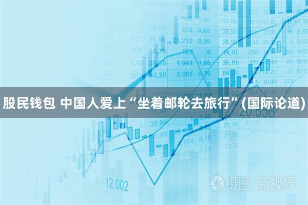 股民钱包 中国人爱上“坐着邮轮去旅行”(国际论道)