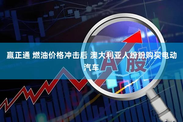 赢正通 燃油价格冲击后 澳大利亚人纷纷购买电动汽车