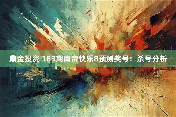 鼎金投资 183期南帝快乐8预测奖号：杀号分析