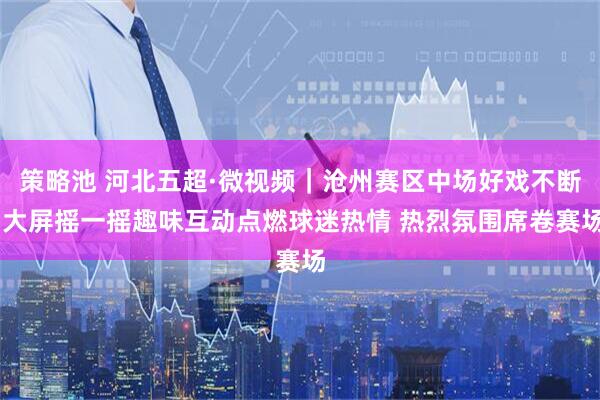策略池 河北五超·微视频｜沧州赛区中场好戏不断 大屏摇一摇趣味互动点燃球迷热情 热烈氛围席卷赛场