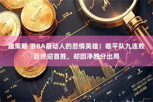 趣策略 浙BA最动人的悲情英雄!临平队九连败后终迎首胜,却因净胜分出局