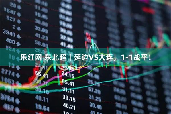 乐红网 东北超|延边VS大连,1-1战平!