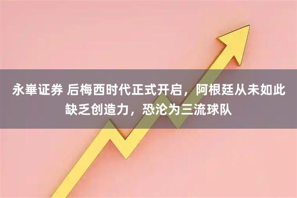 永崋证券 后梅西时代正式开启，阿根廷从未如此缺乏创造力，恐沦为三流球队