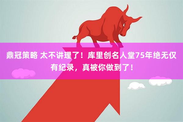 鼎冠策略 太不讲理了！库里创名人堂75年绝无仅有纪录，真被你做到了！