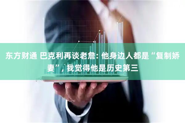 东方财通 巴克利再谈老詹: 他身边人都是“复制娇妻”, 我觉得他是历史第三