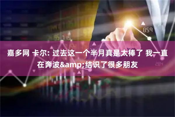 嘉多网 卡尔: 过去这一个半月真是太棒了 我一直在奔波&结识了很多朋友