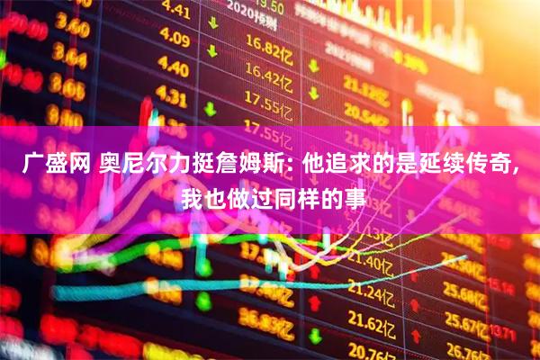 广盛网 奥尼尔力挺詹姆斯: 他追求的是延续传奇, 我也做过同样的事